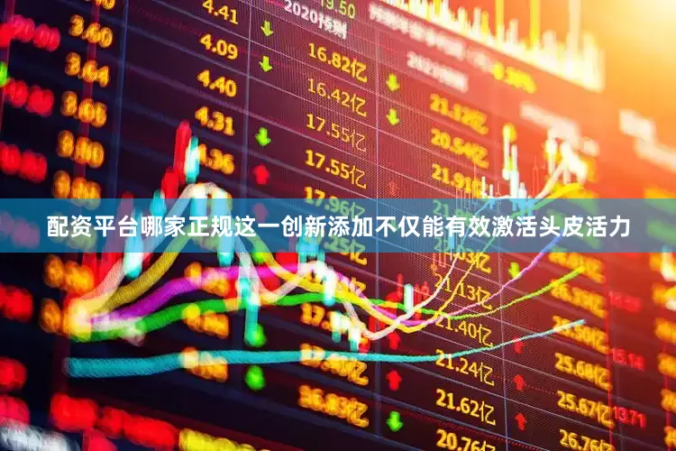 配资平台哪家正规这一创新添加不仅能有效激活头皮活力