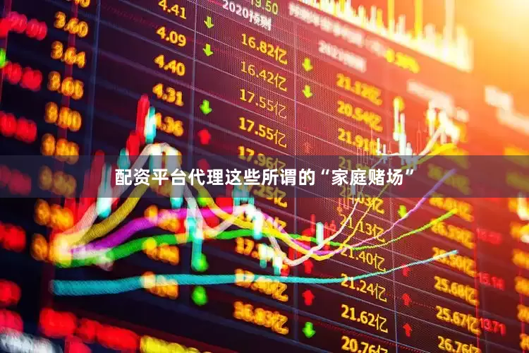 配资平台代理这些所谓的“家庭赌场”