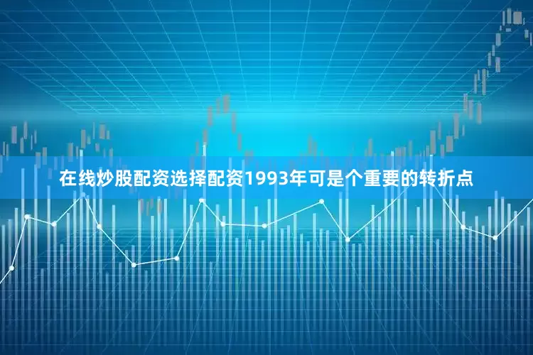 在线炒股配资选择配资1993年可是个重要的转折点
