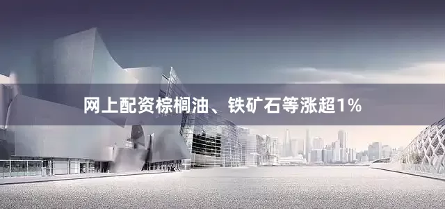网上配资棕榈油、铁矿石等涨超1%