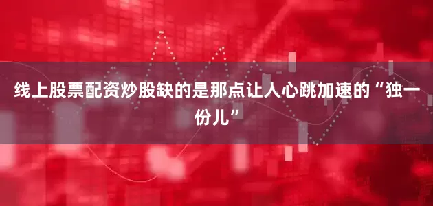线上股票配资炒股缺的是那点让人心跳加速的“独一份儿”