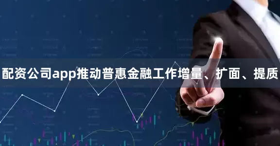 配资公司app推动普惠金融工作增量、扩面、提质