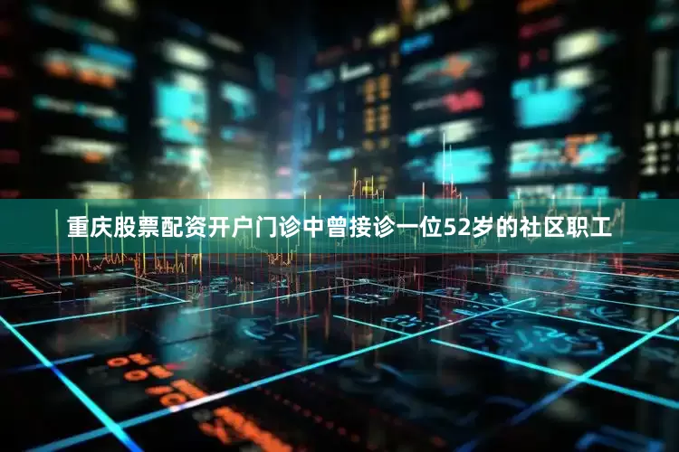 重庆股票配资开户门诊中曾接诊一位52岁的社区职工