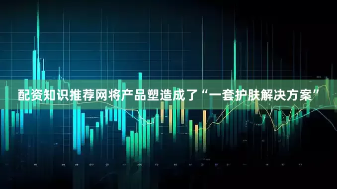 配资知识推荐网将产品塑造成了“一套护肤解决方案”