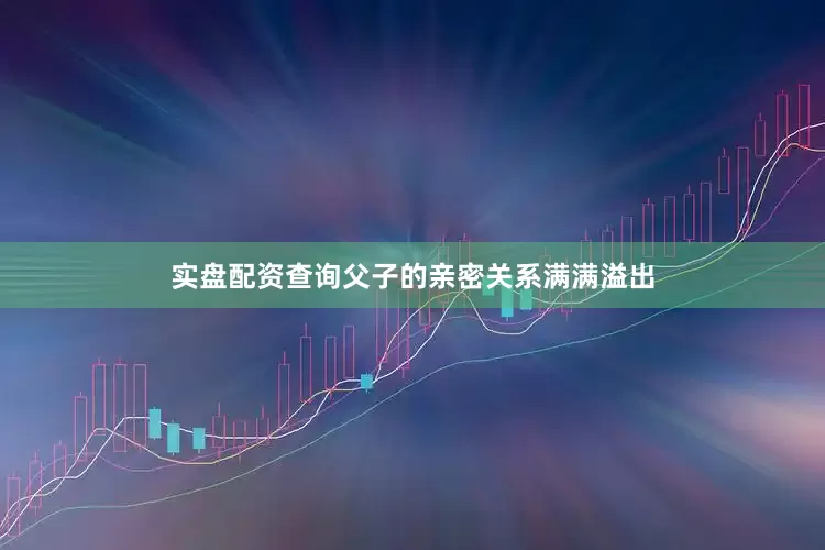 实盘配资查询父子的亲密关系满满溢出