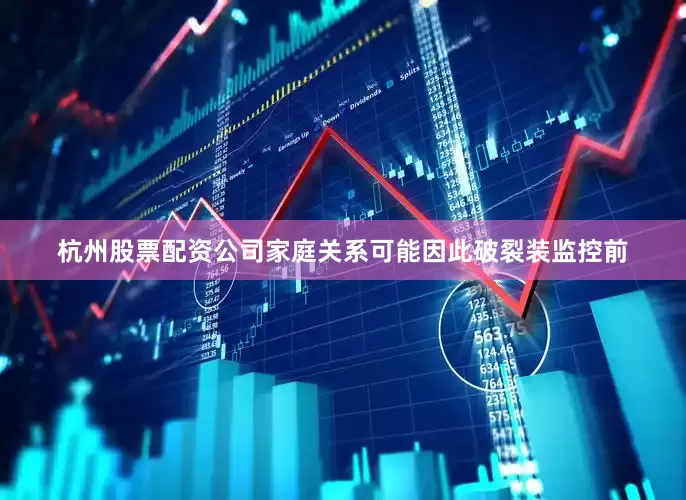 杭州股票配资公司家庭关系可能因此破裂装监控前