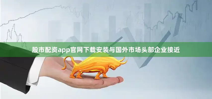 股市配资app官网下载安装与国外市场头部企业接近