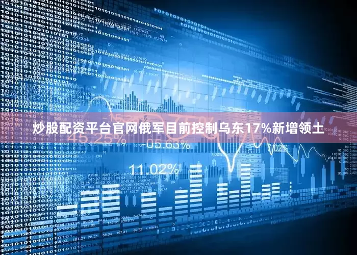 炒股配资平台官网俄军目前控制乌东17%新增领土
