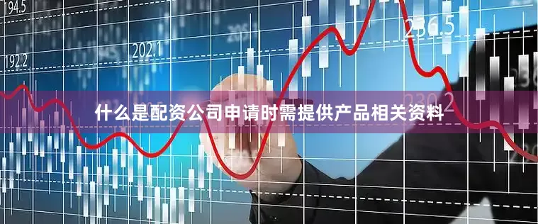 什么是配资公司申请时需提供产品相关资料