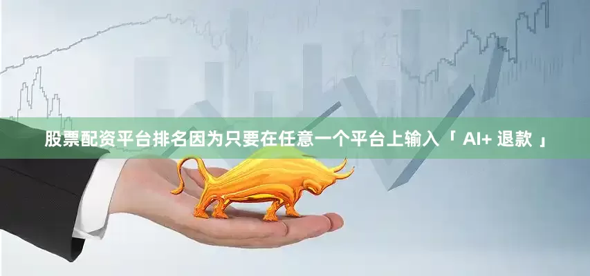 股票配资平台排名因为只要在任意一个平台上输入「 AI+ 退款 」