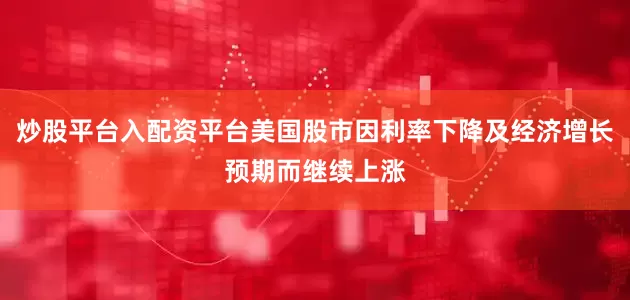 炒股平台入配资平台美国股市因利率下降及经济增长预期而继续上涨