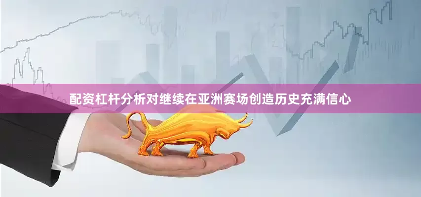 配资杠杆分析对继续在亚洲赛场创造历史充满信心